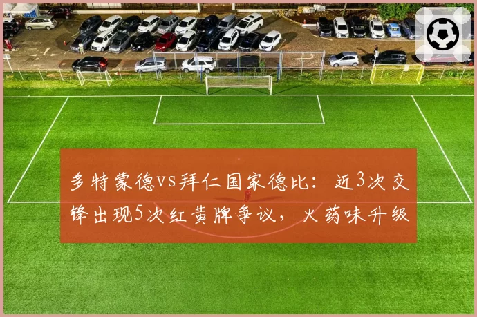 多特蒙德vs拜仁国家德比:近3次交锋出现5次红黄牌争议,火药味升级