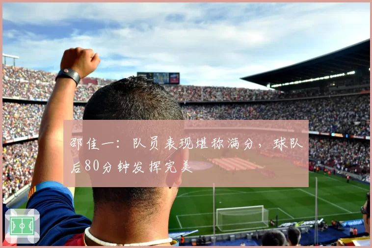 邵佳一:队员表现堪称满分,球队后80分钟发挥完美