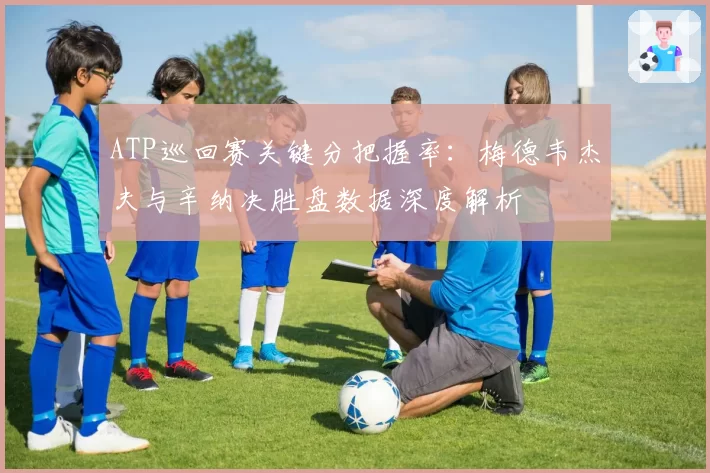 ATP巡回赛关键分把握率:梅德韦杰夫与辛纳决胜盘数据深度解析