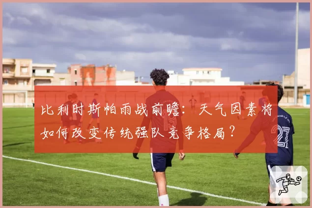 比利时斯帕雨战前瞻:天气因素将如何改变传统强队竞争格局?