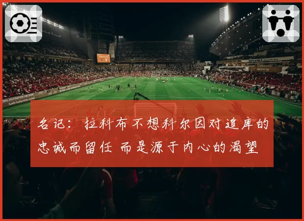 名记:拉科布不想科尔因对追库的忠诚而留任 而是源于内心的渴望