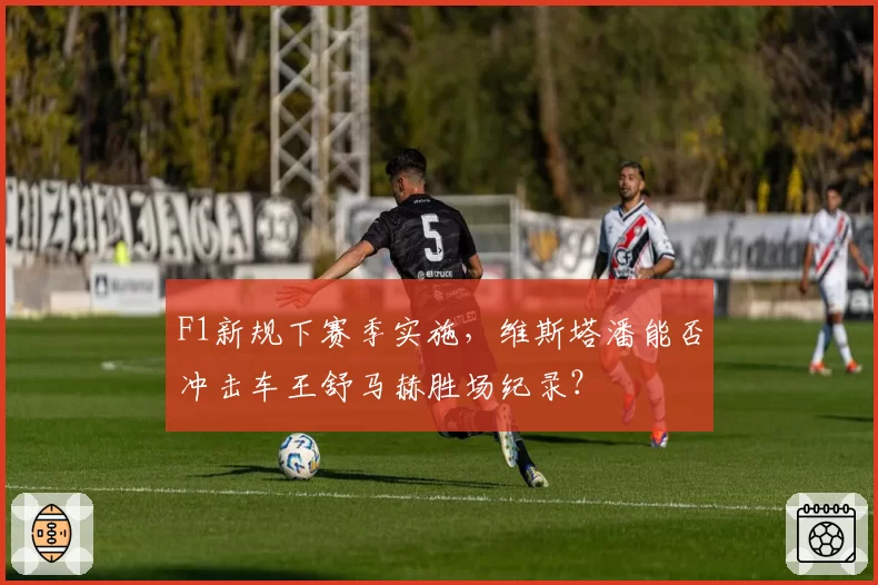F1新规下赛季实施，维斯塔潘能否冲击车王舒马赫胜场纪录？