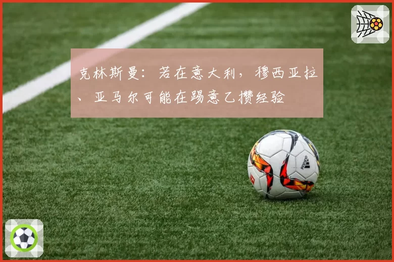克林斯曼:若在意大利,穆西亚拉、亚马尔可能在踢意乙攒经验