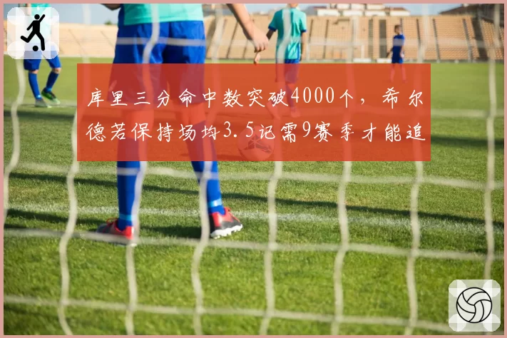 库里三分命中数突破4000个，希尔德若保持场均3.5记需9赛季才能追上