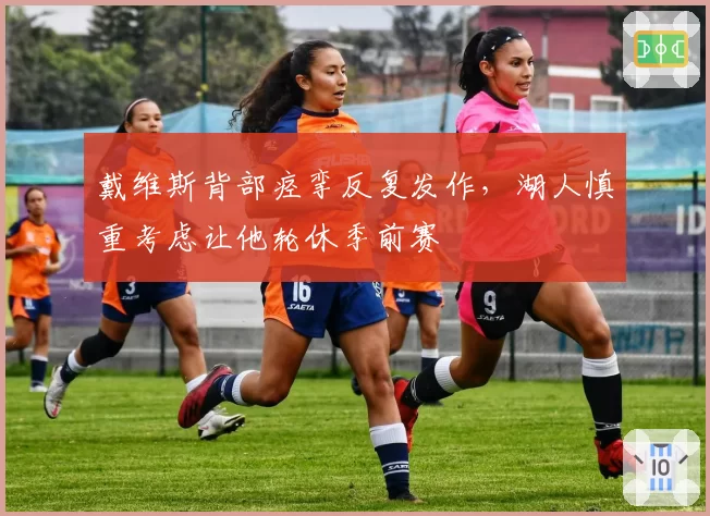 戴维斯背部痉挛反复发作，湖人慎重考虑让他轮休季前赛