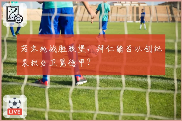 若末轮战胜狼堡,拜仁能否以创纪录积分卫冕德甲?