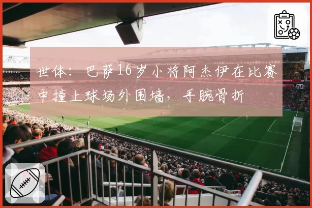 世体:巴萨16岁小将阿杰伊在比赛中撞上球场外围墙,手腕骨折