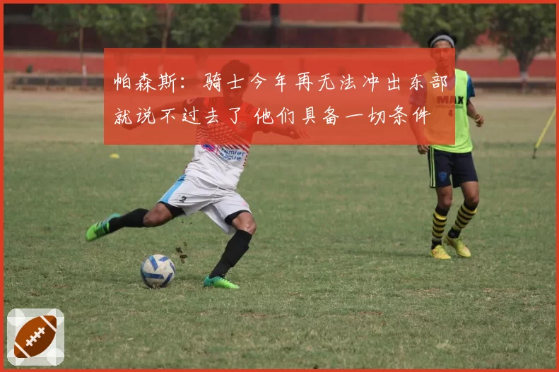 帕森斯:骑士今年再无法冲出东部就说不过去了 他们具备一切条件
