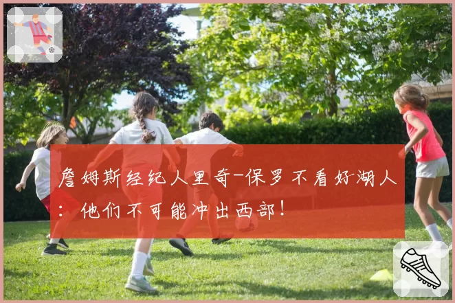 詹姆斯经纪人里奇-保罗不看好湖人：他们不可能冲出西部！