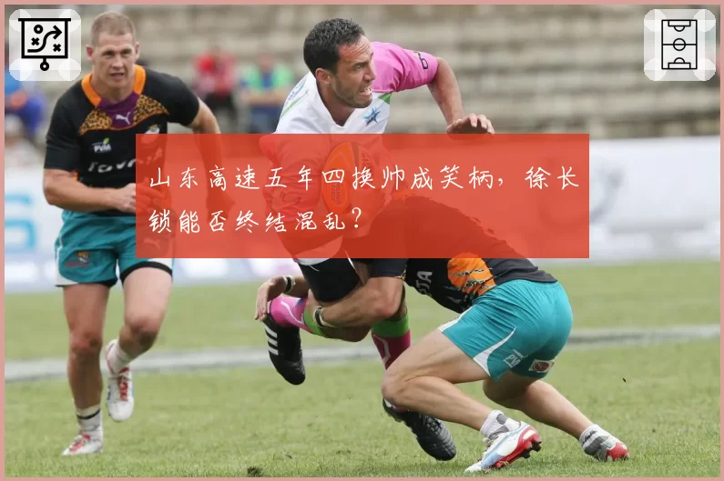 山东高速五年四换帅成笑柄，徐长锁能否终结混乱？