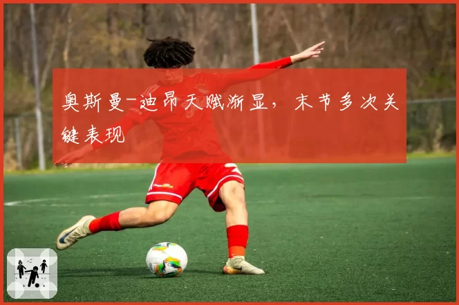 奥斯曼-迪昂天赋渐显,末节多次关键表现