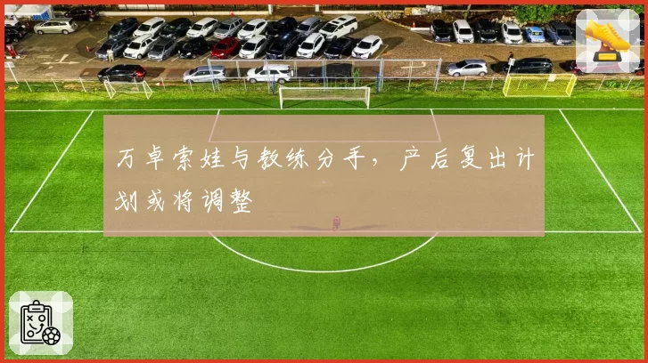 万卓索娃与教练分手,产后复出计划或将调整