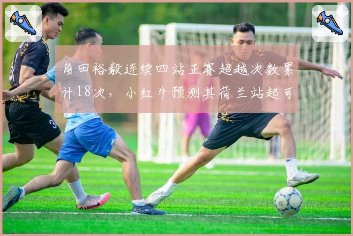 角田裕毅连续四站正赛超越次数累计18次，小红牛预测其荷兰站起可稳定积分区