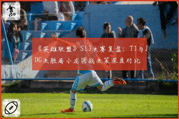 《英雄联盟》S13决赛复盘：T1与JDG决胜局小龙团战决策深度对比