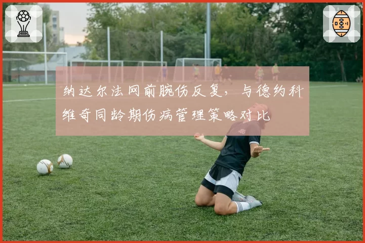 纳达尔法网前腕伤反复,与德约科维奇同龄期伤病管理策略对比