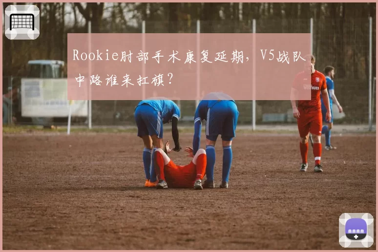 Rookie肘部手术康复延期，V5战队中路谁来扛旗？