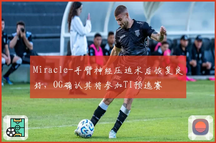 Miracle-手臂神经压迫术后恢复良好,OG确认其将参加TI预选赛