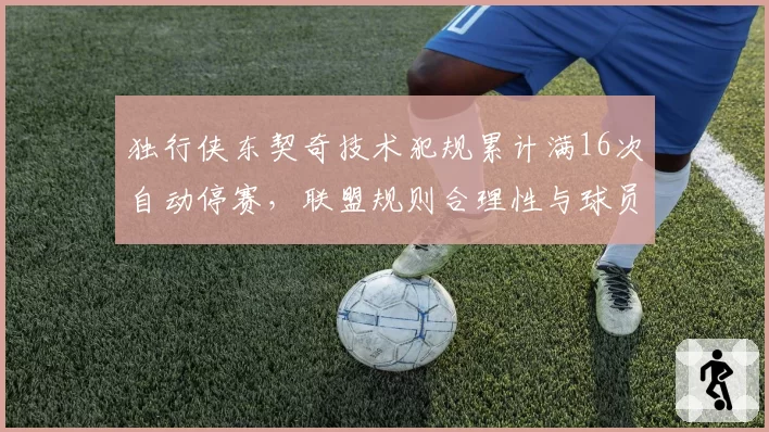 独行侠东契奇技术犯规累计满16次自动停赛,联盟规则合理性与球员情绪管理引热议