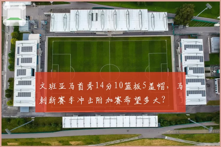 文班亚马首秀14分10篮板5盖帽,马刺新赛季冲击附加赛希望多大?