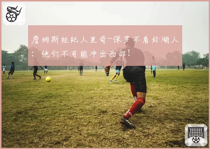 詹姆斯经纪人里奇-保罗不看好湖人:他们不可能冲出西部!