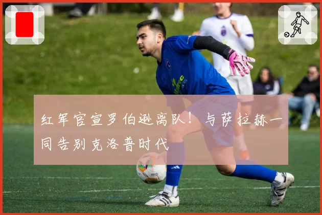 红军官宣罗伯逊离队!与萨拉赫一同告别克洛普时代