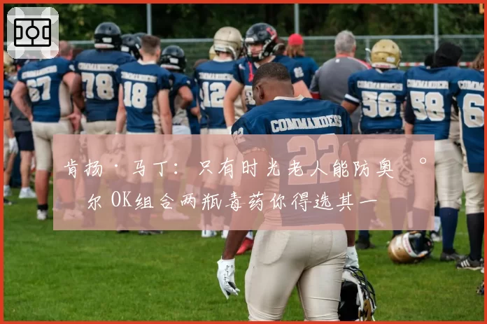 肯扬·马丁:只有时光老人能防奥尼尔 OK组合两瓶毒药你得选其一