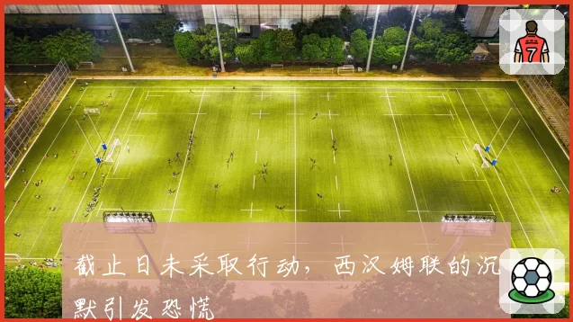 截止日未采取行动，西汉姆联的沉默引发恐慌