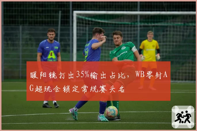 暖阳镜打出35%输出占比,WB零封AG超玩会锁定常规赛头名