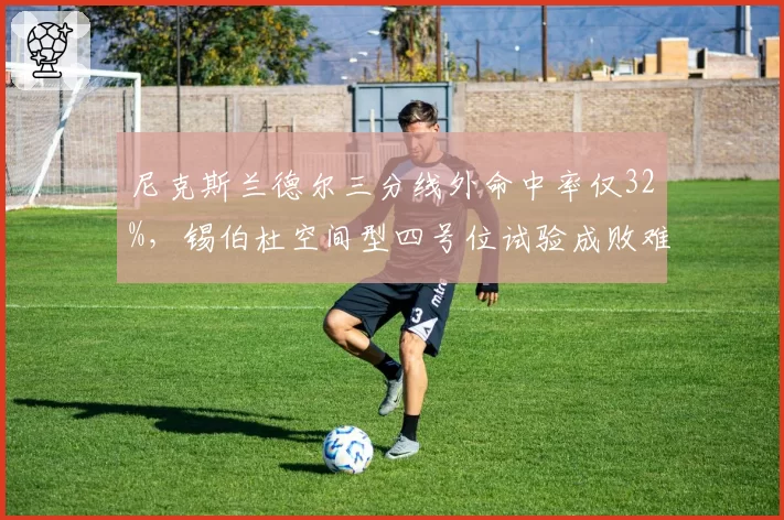 尼克斯兰德尔三分线外命中率仅32%,锡伯杜空间型四号位试验成败难料