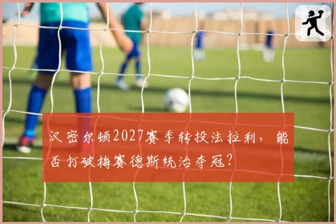 汉密尔顿2027赛季转投法拉利,能否打破梅赛德斯统治夺冠?
