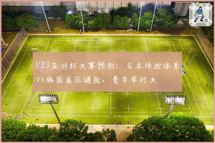 U23亚洲杯决赛预测：日本传控体系vs韩国高压逼抢，青年军对决