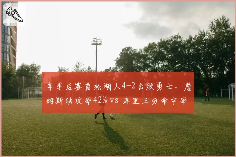 年季后赛首轮湖人4-2击败勇士，詹姆斯助攻率42% vs 库里三分命中率38%