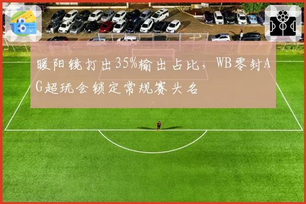 暖阳镜打出35%输出占比,WB零封AG超玩会锁定常规赛头名