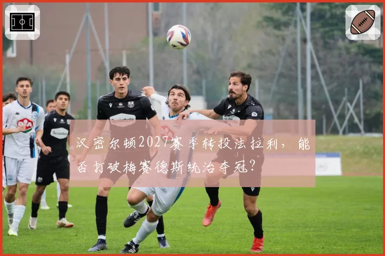 汉密尔顿2027赛季转投法拉利,能否打破梅赛德斯统治夺冠?