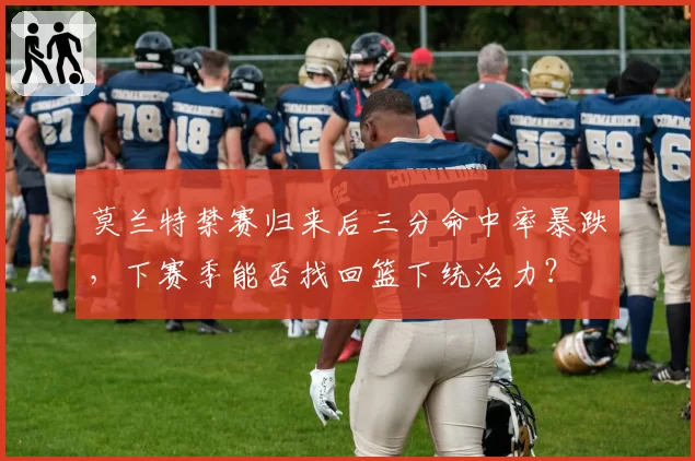 莫兰特禁赛归来后三分命中率暴跌,下赛季能否找回篮下统治力?