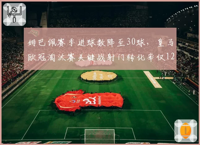 姆巴佩赛季进球数降至30球,皇马欧冠淘汰赛关键战射门转化率仅12%