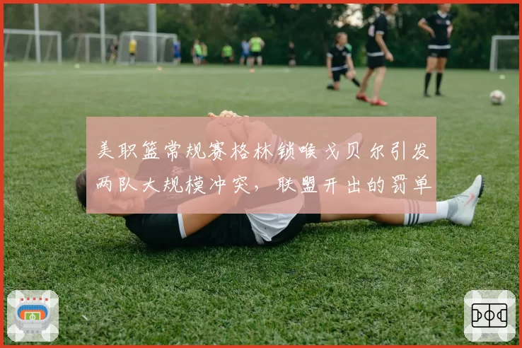 美职篮常规赛格林锁喉戈贝尔引发两队大规模冲突，联盟开出的罚单够重吗？