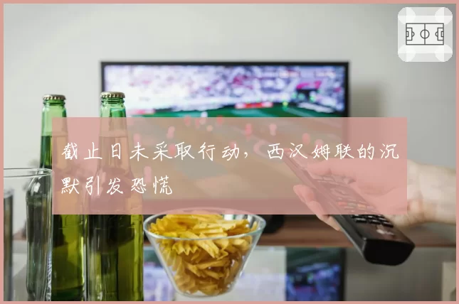 截止日未采取行动，西汉姆联的沉默引发恐慌