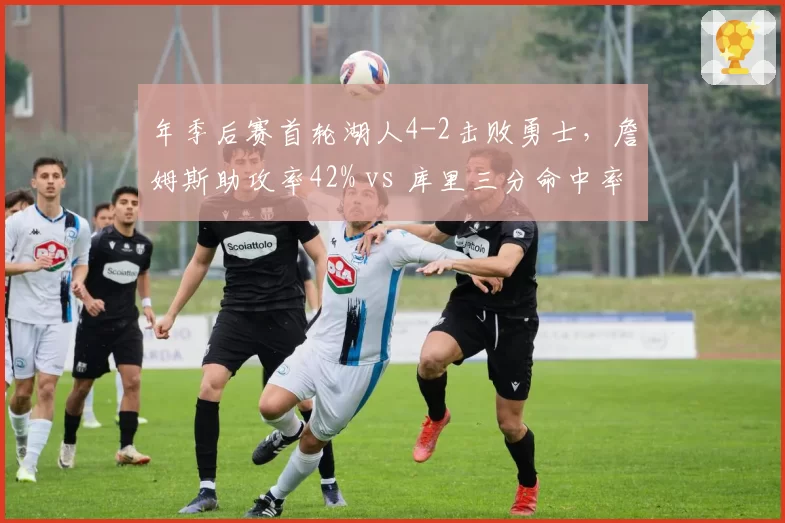年季后赛首轮湖人4-2击败勇士，詹姆斯助攻率42% vs 库里三分命中率38%