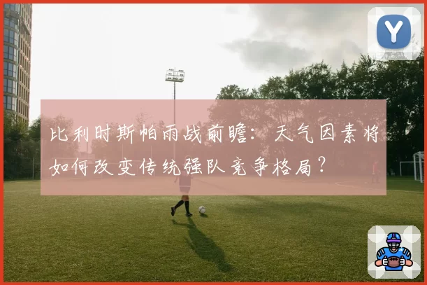 比利时斯帕雨战前瞻：天气因素将如何改变传统强队竞争格局？