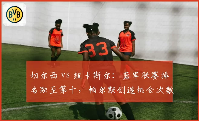 切尔西 vs 纽卡斯尔：蓝军联赛排名跌至第十，帕尔默创造机会次数35次低于纽卡边路核心戈登