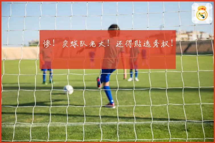 惨！卖球队老大！还得贴选秀权！