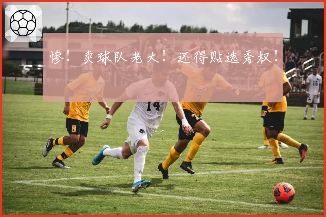 惨！卖球队老大！还得贴选秀权！