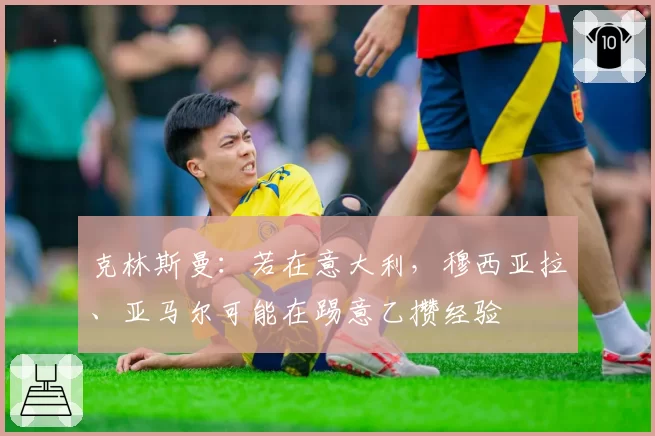 克林斯曼:若在意大利,穆西亚拉、亚马尔可能在踢意乙攒经验