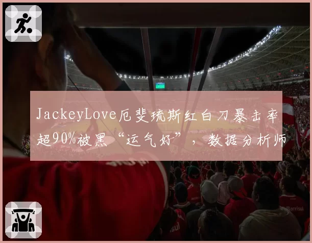 JackeyLove厄斐琉斯红白刀暴击率超90%被黑“运气好”，数据分析师驳斥偏见