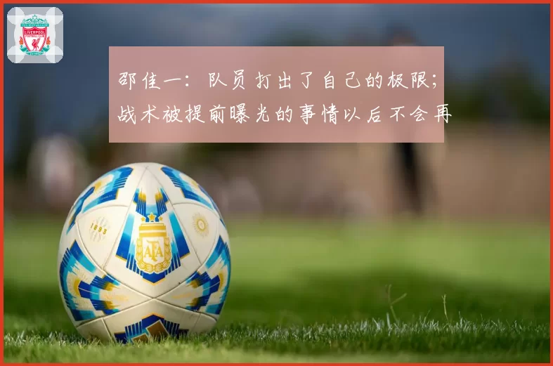 邵佳一:队员打出了自己的极限;战术被提前曝光的事情以后不会再发生