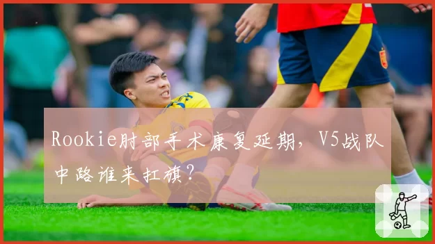 Rookie肘部手术康复延期，V5战队中路谁来扛旗？
