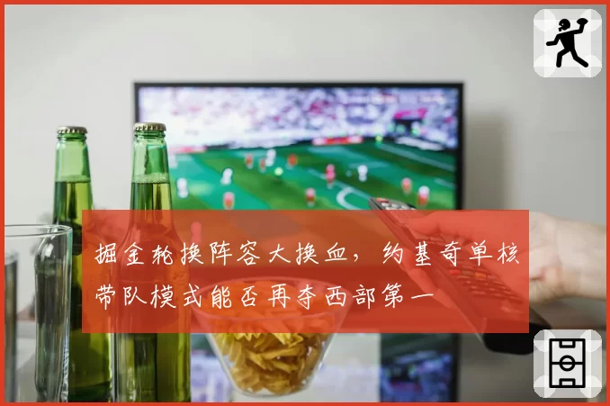 掘金轮换阵容大换血,约基奇单核带队模式能否再夺西部第一