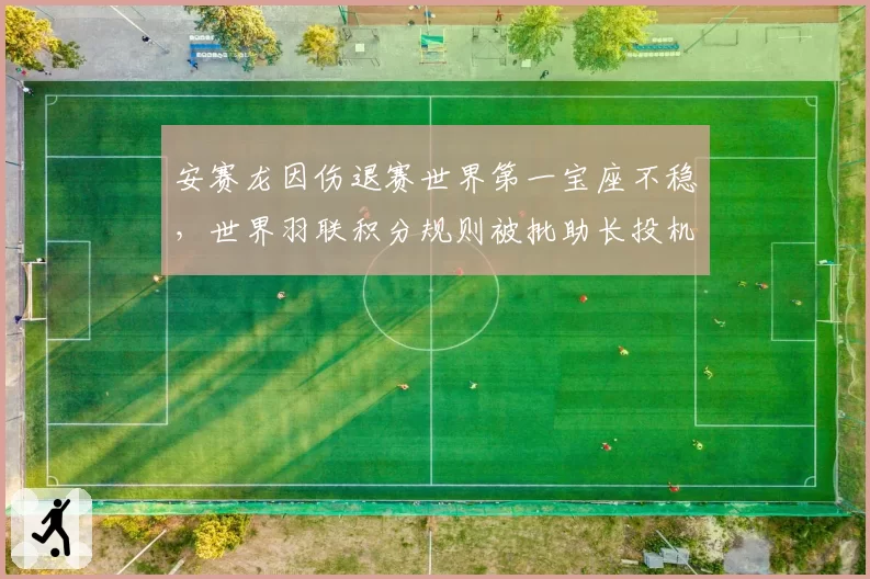 安赛龙因伤退赛世界第一宝座不稳,世界羽联积分规则被批助长投机
