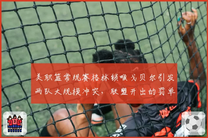 美职篮常规赛格林锁喉戈贝尔引发两队大规模冲突，联盟开出的罚单够重吗？